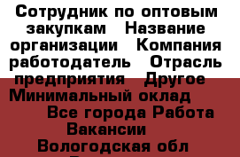 Сотрудник по оптовым закупкам › Название организации ­ Компания-работодатель › Отрасль предприятия ­ Другое › Минимальный оклад ­ 28 000 - Все города Работа » Вакансии   . Вологодская обл.,Вологда г.